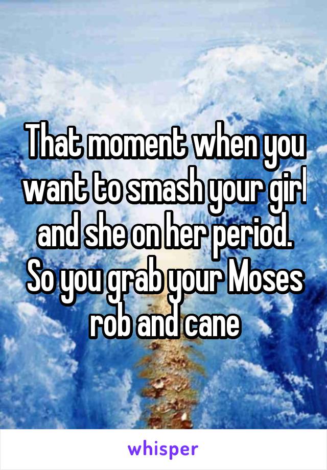 That moment when you want to smash your girl and she on her period. So you grab your Moses rob and cane