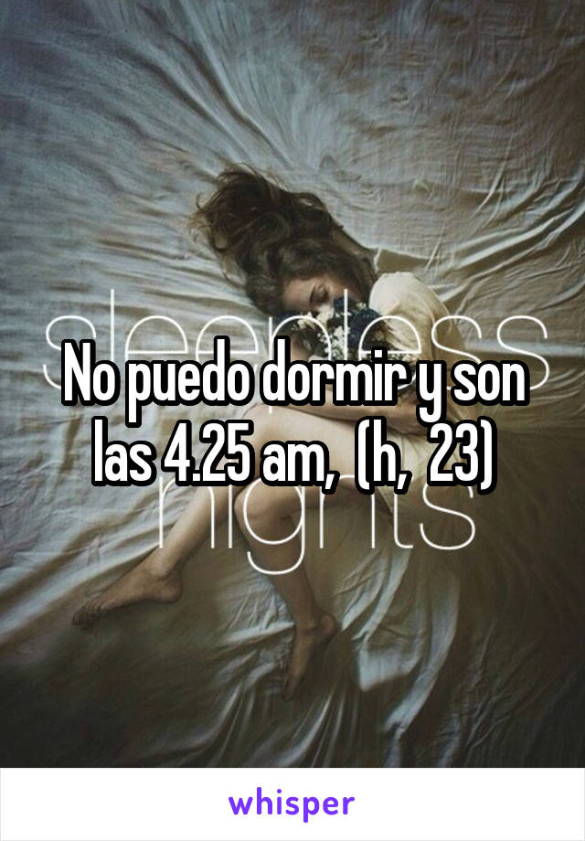 No puedo dormir y son las 4.25 am,  (h,  23)