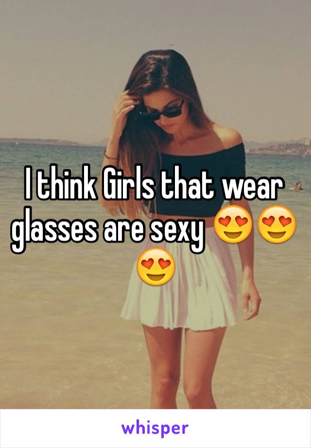 I think Girls that wear glasses are sexy 😍😍😍