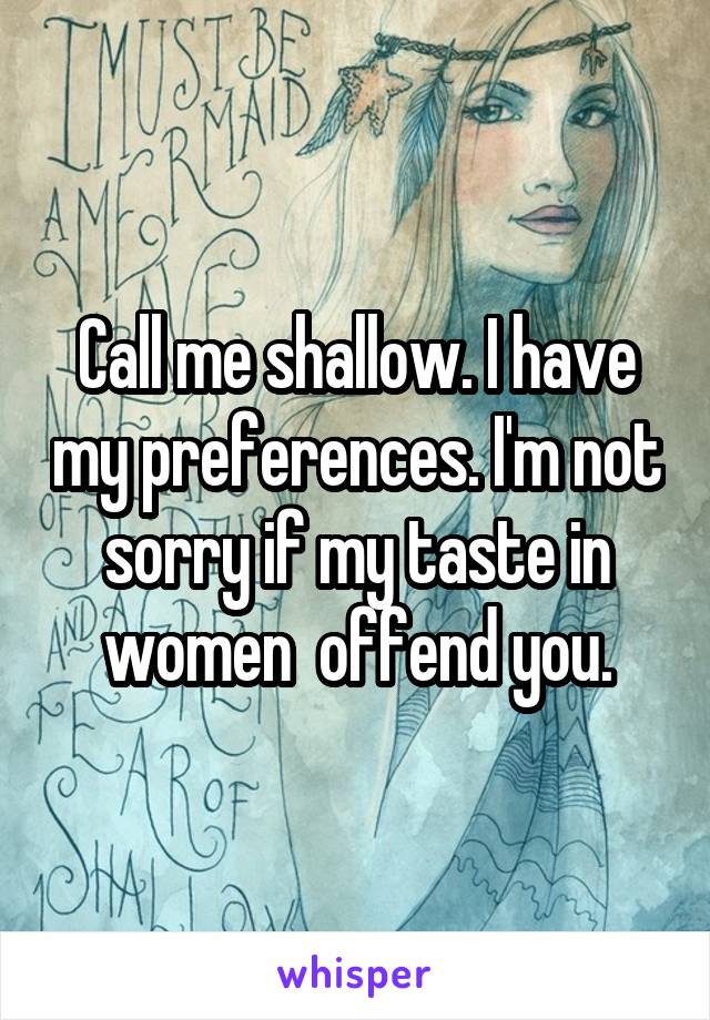 Call me shallow. I have my preferences. I'm not sorry if my taste in women  offend you.