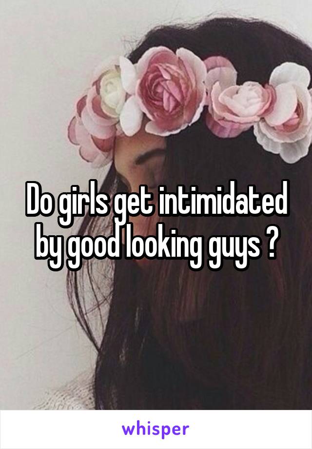 Do girls get intimidated by good looking guys ?