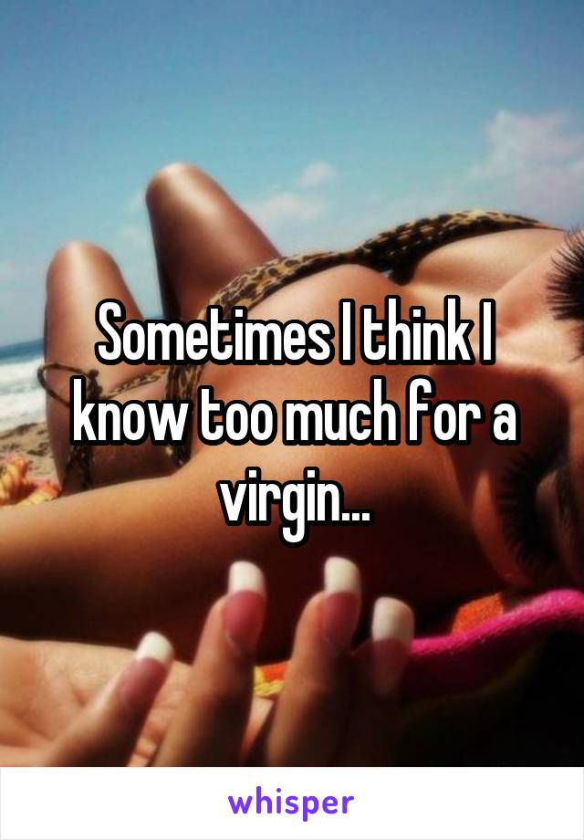 Sometimes I think I know too much for a virgin...