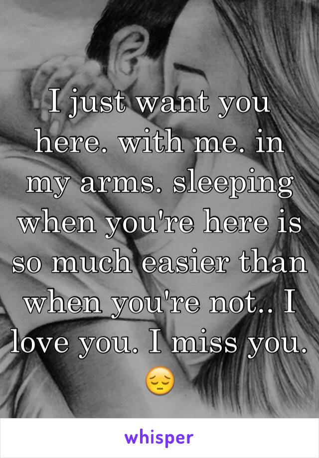 I just want you here. with me. in my arms. sleeping when you're here is so much easier than when you're not.. I love you. I miss you. 😔