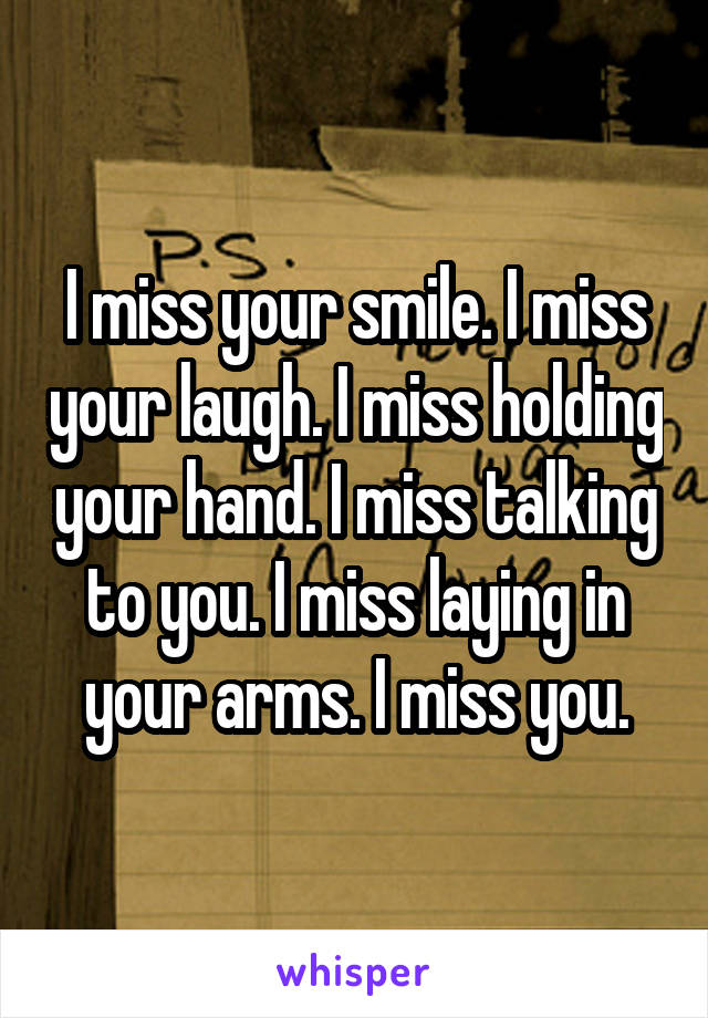 I miss your smile. I miss your laugh. I miss holding your hand. I miss talking to you. I miss laying in your arms. I miss you.