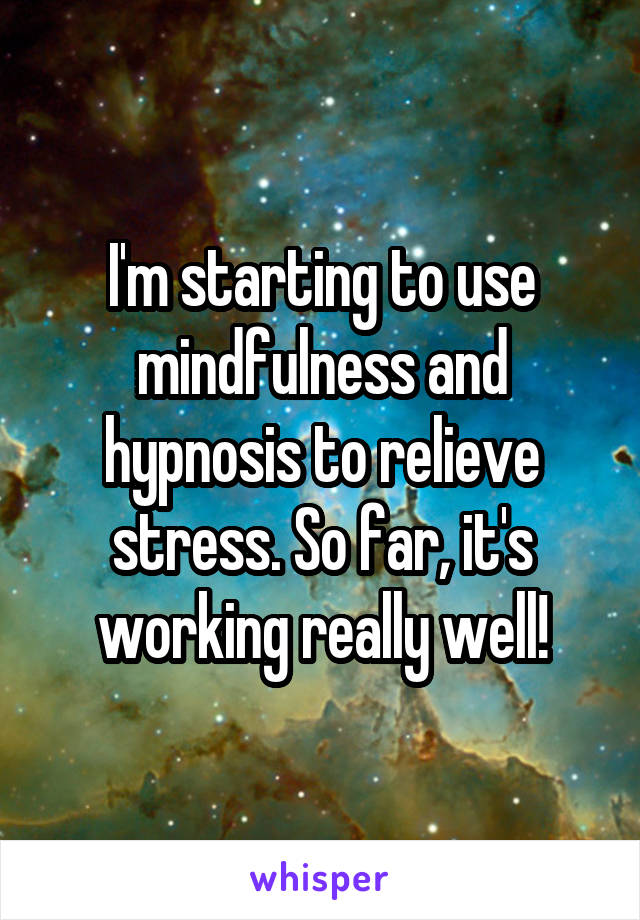I'm starting to use mindfulness and hypnosis to relieve stress. So far, it's working really well!