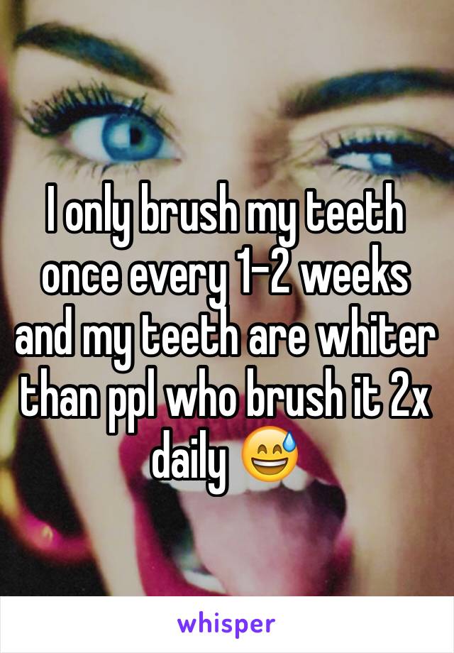 I only brush my teeth once every 1-2 weeks and my teeth are whiter than ppl who brush it 2x daily 😅