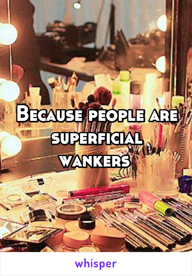 Because people are superficial wankers 