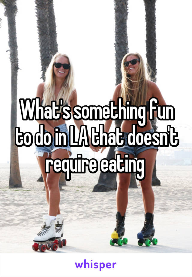 What's something fun to do in LA that doesn't require eating 