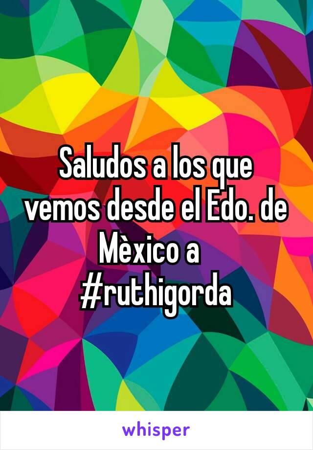 Saludos a los que vemos desde el Edo. de Mèxico a  
#ruthigorda