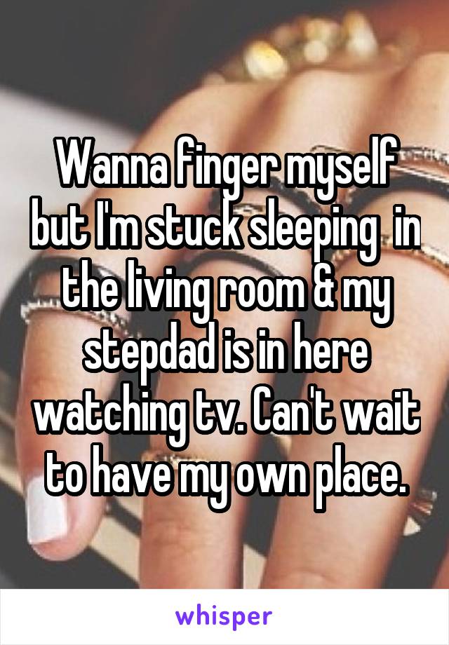 Wanna finger myself but I'm stuck sleeping  in the living room & my stepdad is in here watching tv. Can't wait to have my own place.