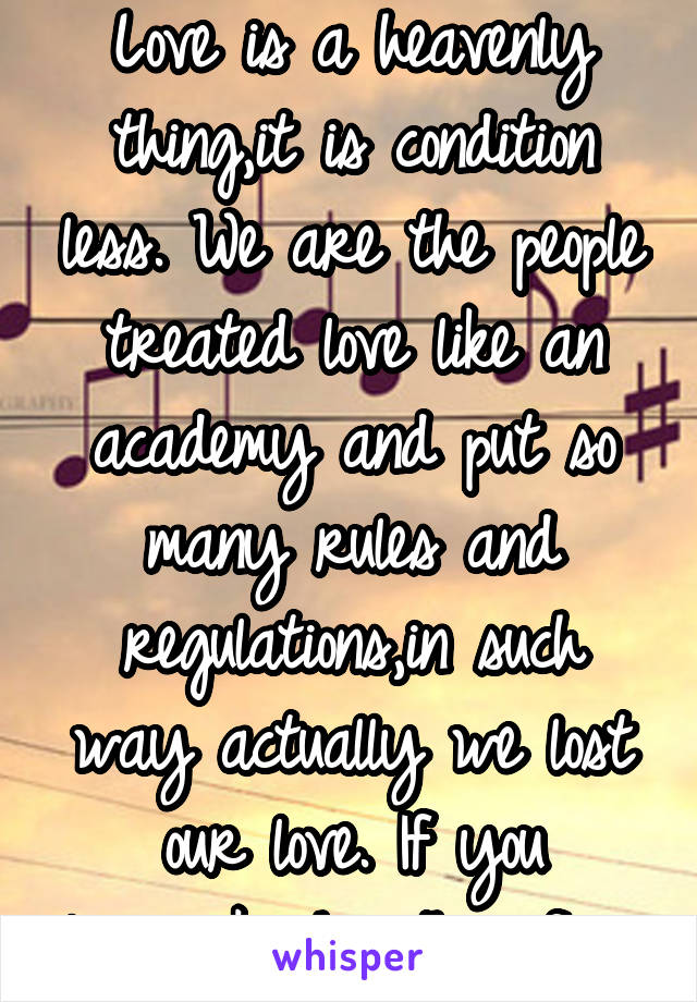 Love is a heavenly thing,it is condition less. We are the people treated love like an academy and put so many rules and regulations,in such way actually we lost our love. If you love,make her/him free