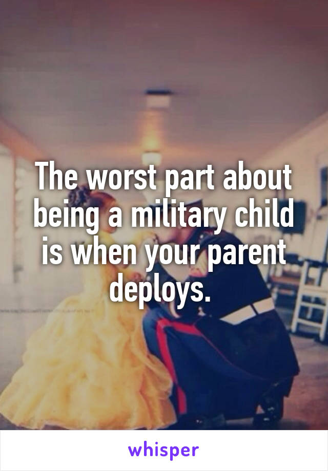 The worst part about being a military child is when your parent deploys. 