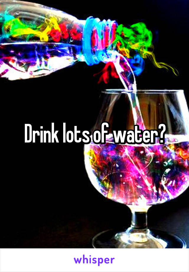 Drink lots of water?