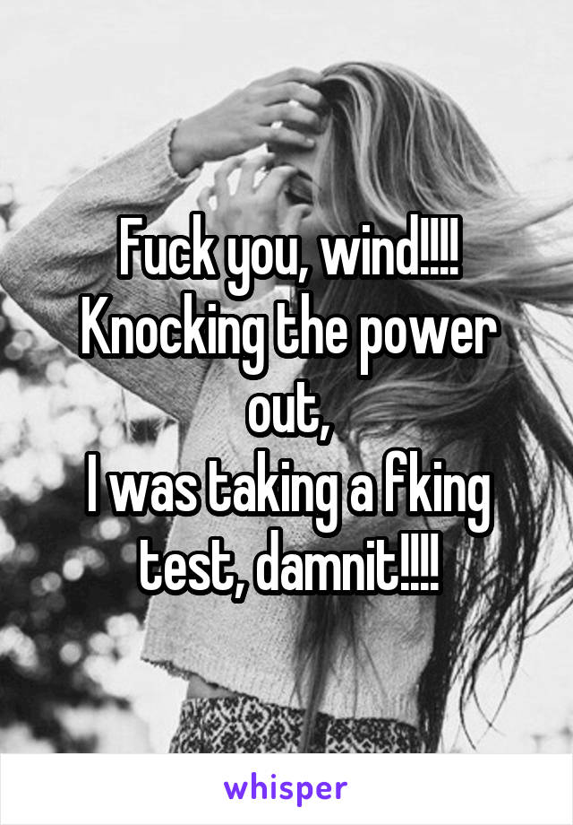 Fuck you, wind!!!!
Knocking the power out,
I was taking a fking test, damnit!!!!