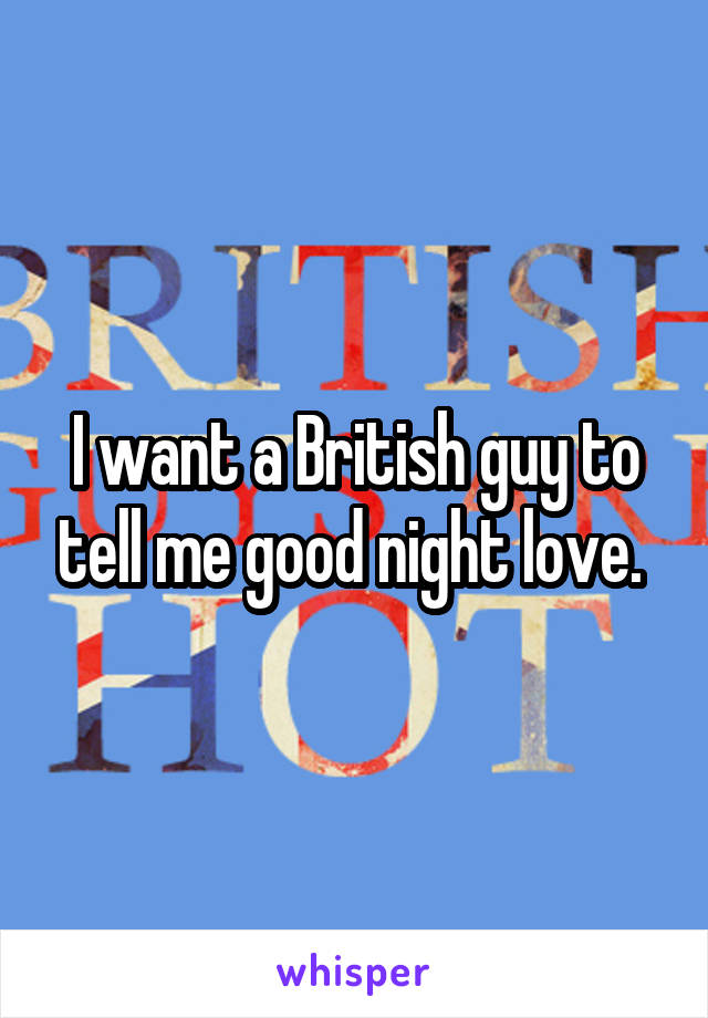 I want a British guy to tell me good night love. 