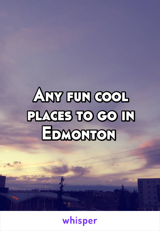 Any fun cool places to go in Edmonton 