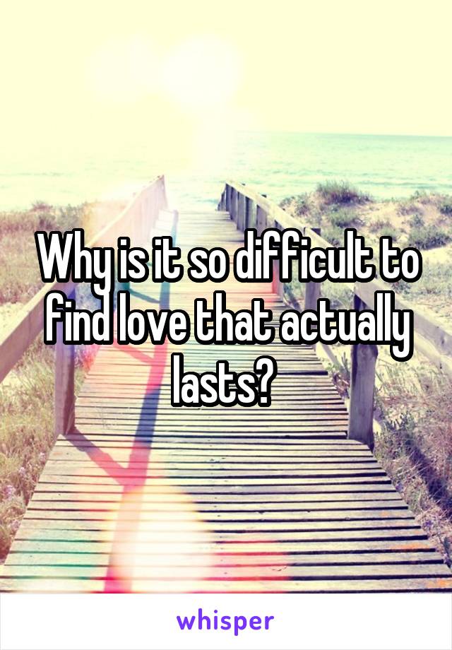 Why is it so difficult to find love that actually lasts? 