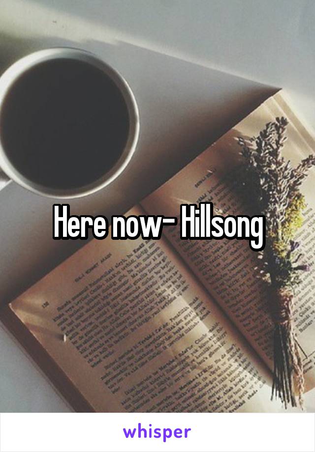 Here now- Hillsong