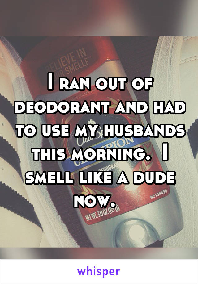 I ran out of deodorant and had to use my husbands this morning.  I smell like a dude now.  