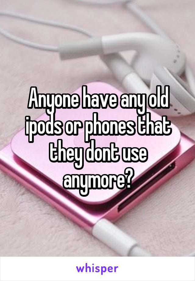 Anyone have any old ipods or phones that they dont use anymore?