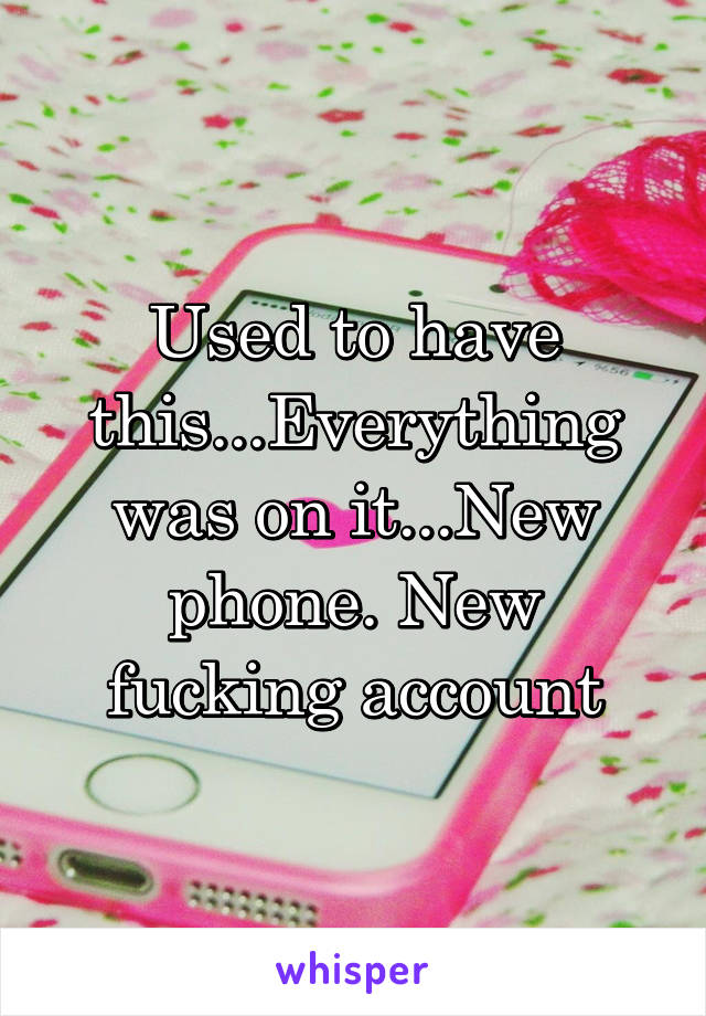 Used to have this...Everything was on it...New phone. New fucking account