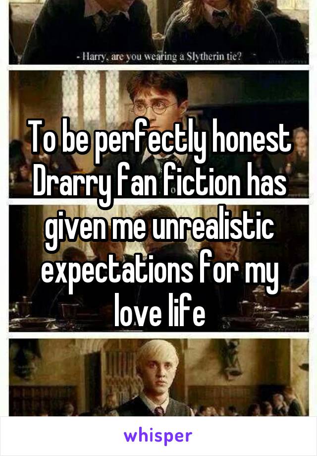 To be perfectly honest Drarry fan fiction has given me unrealistic expectations for my love life