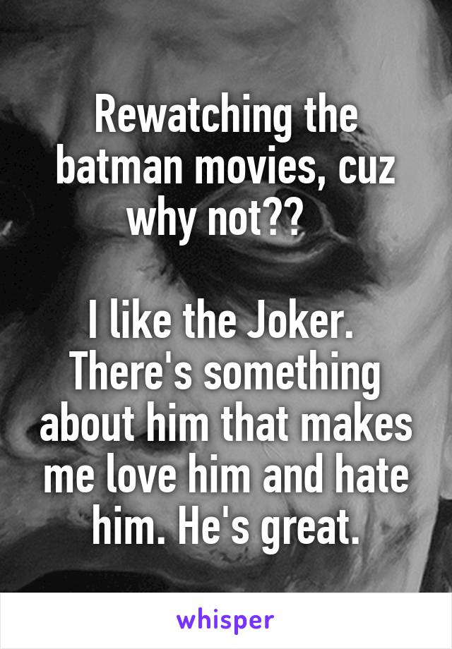 Rewatching the batman movies, cuz why not??  

I like the Joker.  There's something about him that makes me love him and hate him. He's great.