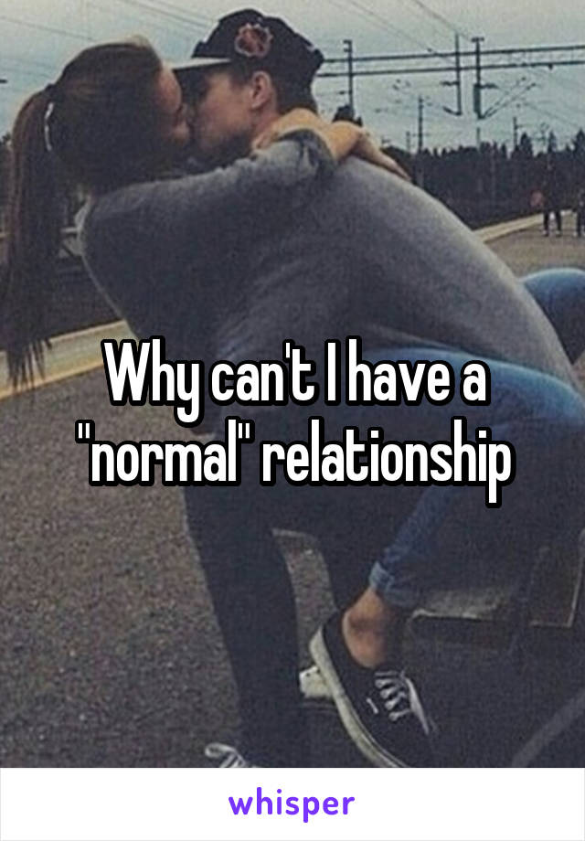 Why can't I have a "normal" relationship