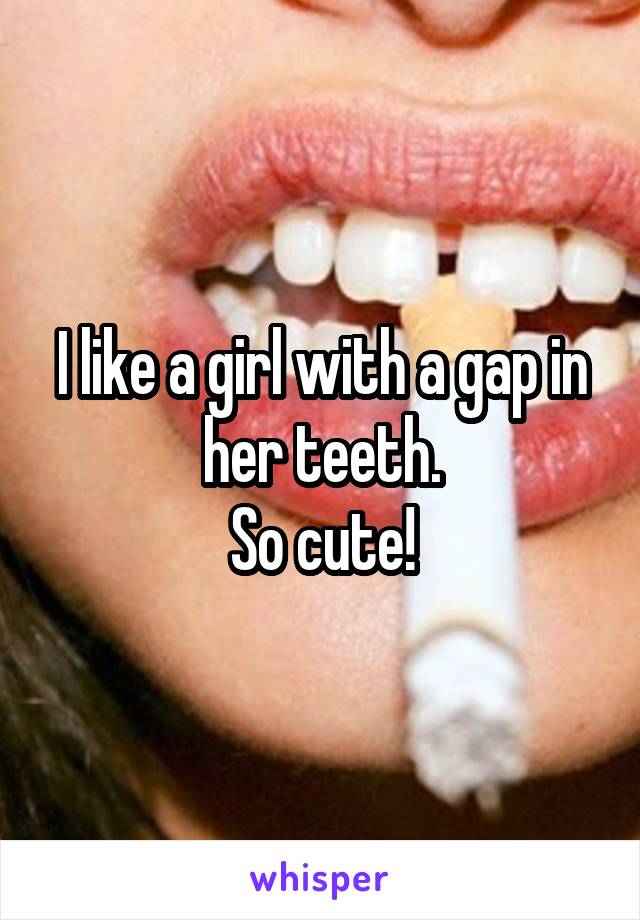 I like a girl with a gap in her teeth.
So cute!