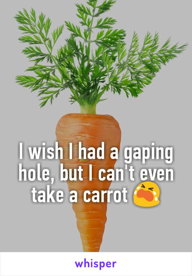 I wish I had a gaping hole, but I can't even take a carrot 😭