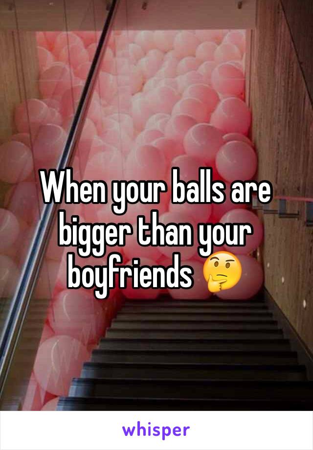 When your balls are bigger than your boyfriends 🤔