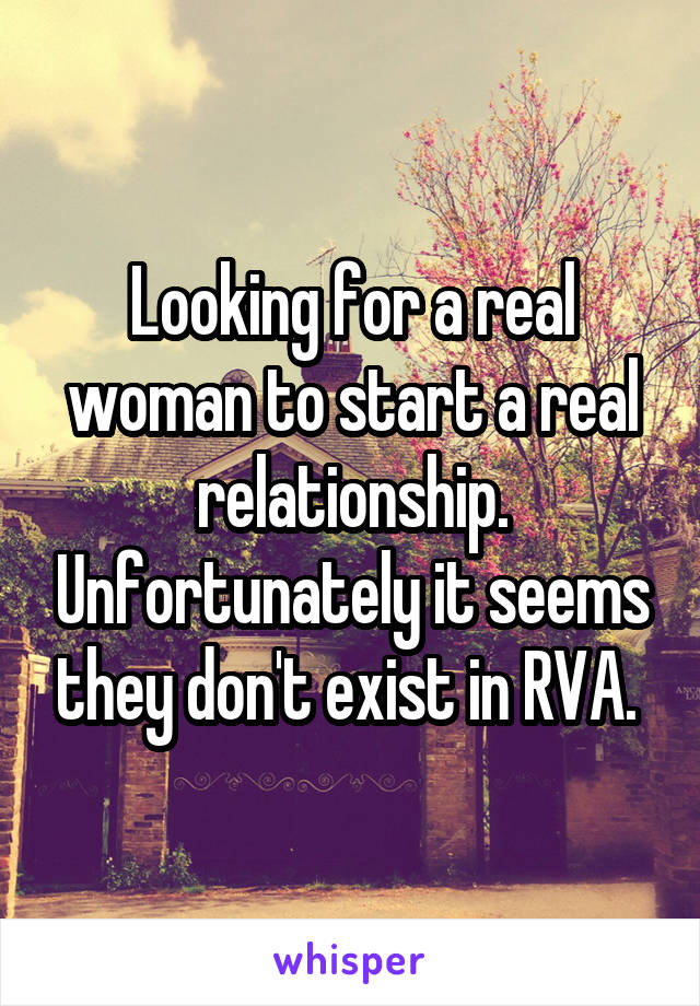 Looking for a real woman to start a real relationship. Unfortunately it seems they don't exist in RVA. 