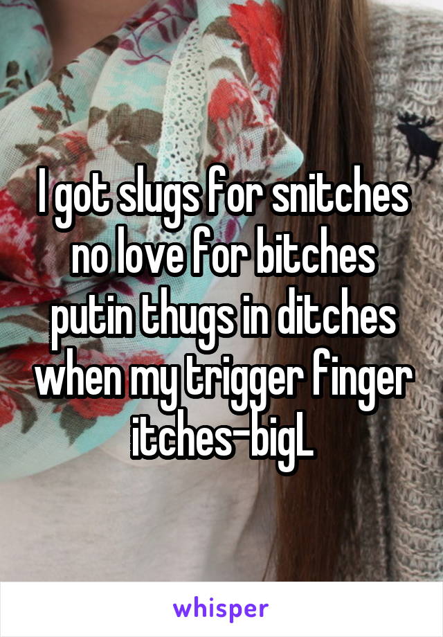 I got slugs for snitches no love for bitches putin thugs in ditches when my trigger finger itches-bigL