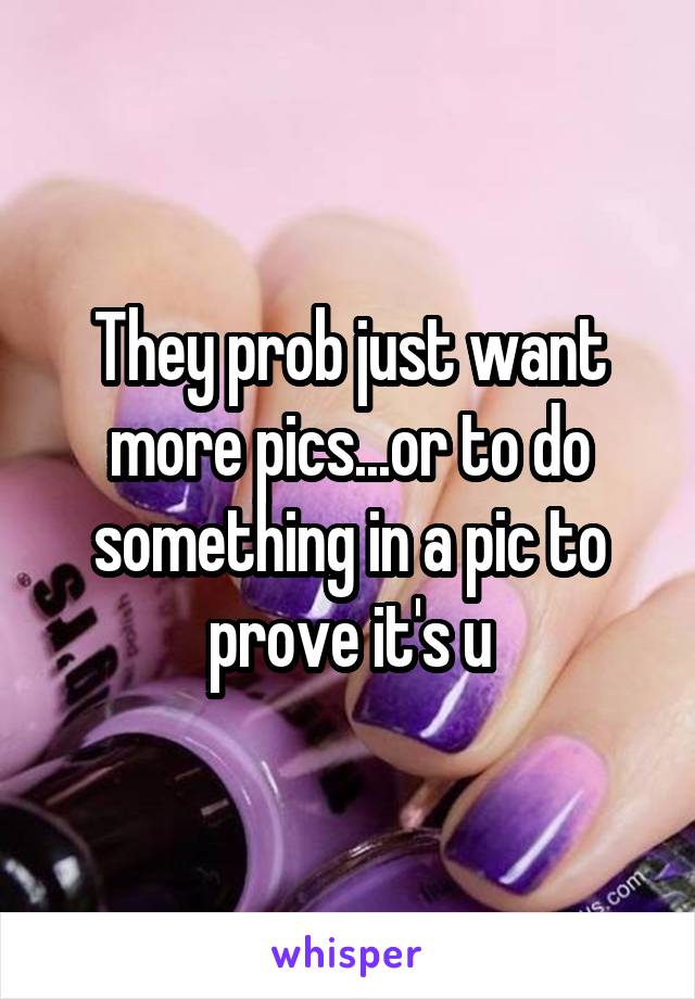 They prob just want more pics...or to do something in a pic to prove it's u