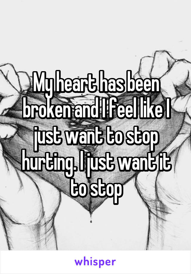 My heart has been broken and I feel like I just want to stop hurting. I just want it to stop