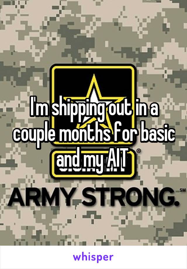 I'm shipping out in a couple months for basic and my AIT 