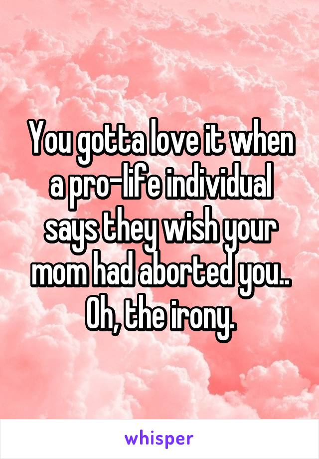 You gotta love it when a pro-life individual says they wish your mom had aborted you..
Oh, the irony.