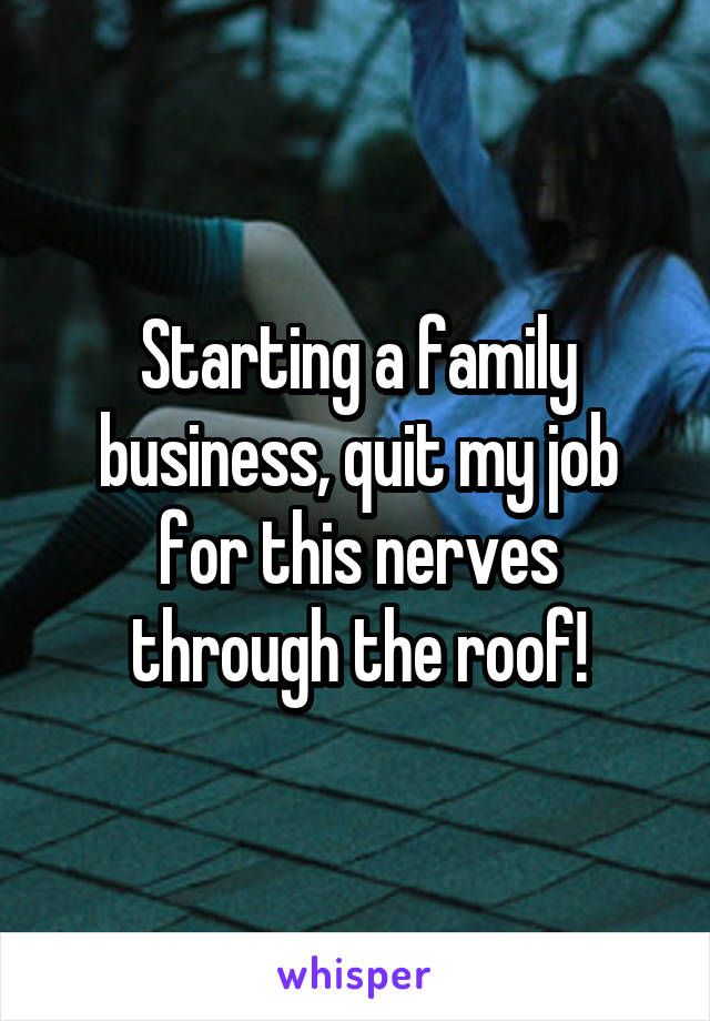 Starting a family business, quit my job for this nerves through the roof!