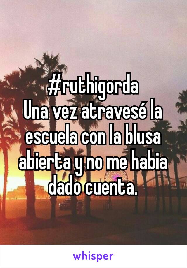 #ruthigorda
Una vez atravesé la escuela con la blusa abierta y no me habia dado cuenta.