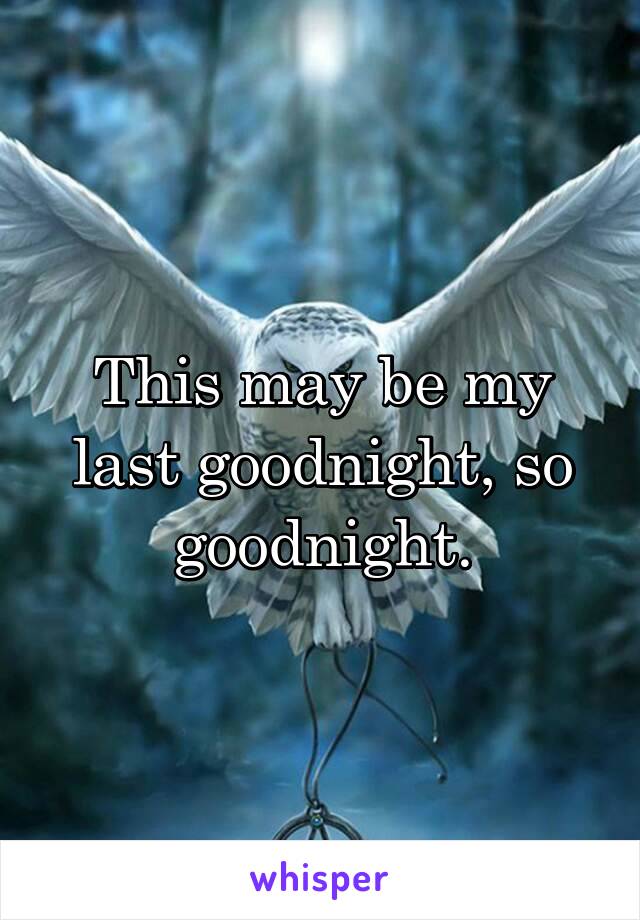 This may be my last goodnight, so goodnight.