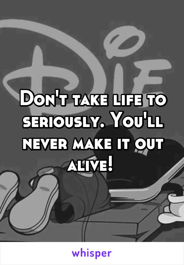 Don't take life to seriously. You'll never make it out alive! 