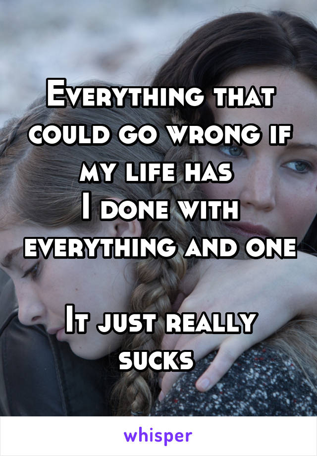 Everything that could go wrong if my life has 
I done with everything and one 
It just really sucks 