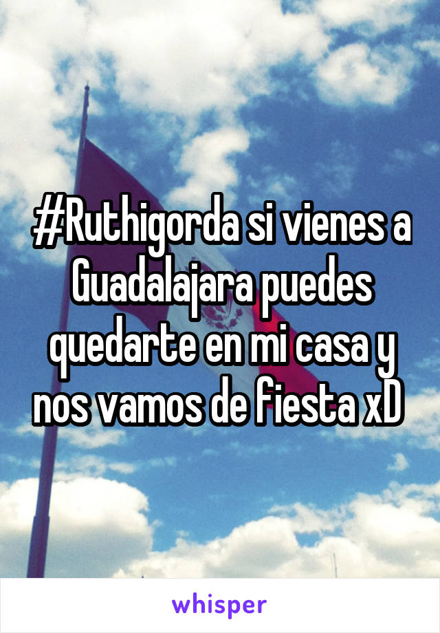 #Ruthigorda si vienes a Guadalajara puedes quedarte en mi casa y nos vamos de fiesta xD 