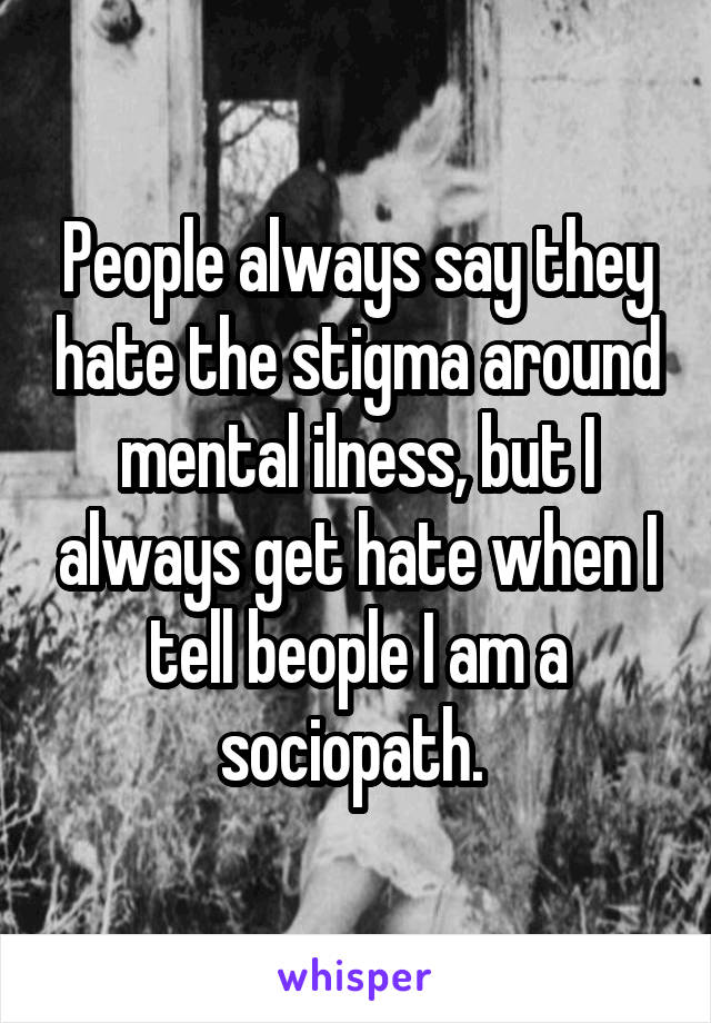 People always say they hate the stigma around mental ilness, but I always get hate when I tell beople I am a sociopath. 