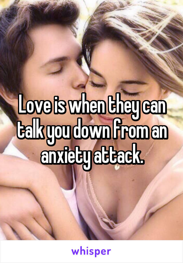 Love is when they can talk you down from an anxiety attack.