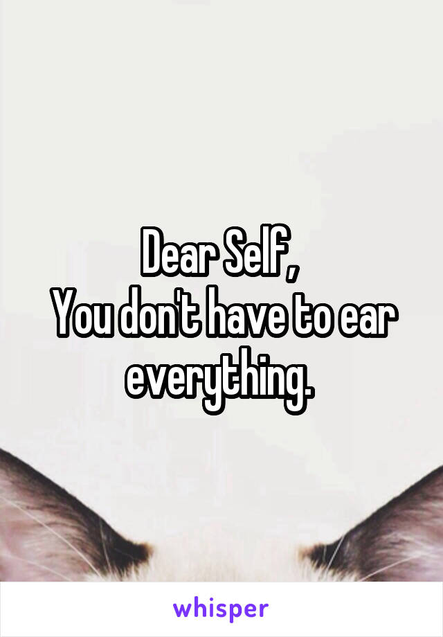 Dear Self, 
You don't have to ear everything. 