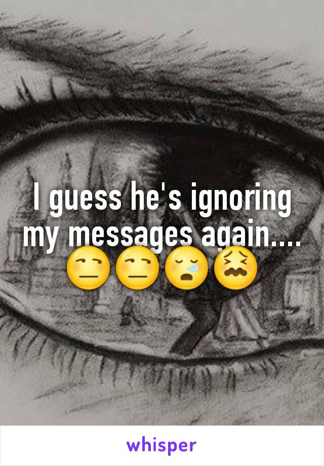 I guess he's ignoring my messages again....😒😒😪😖