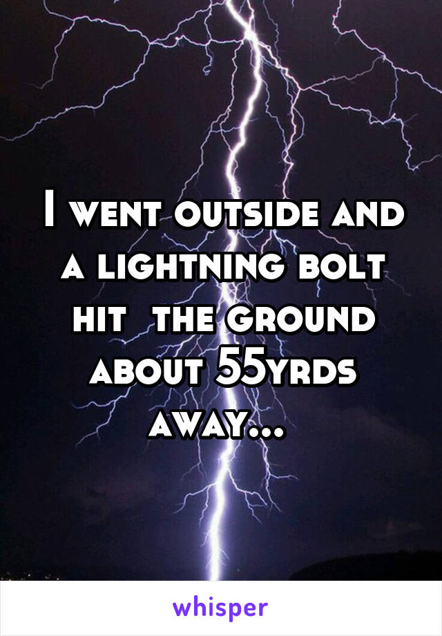 I went outside and a lightning bolt hit  the ground about 55yrds away... 