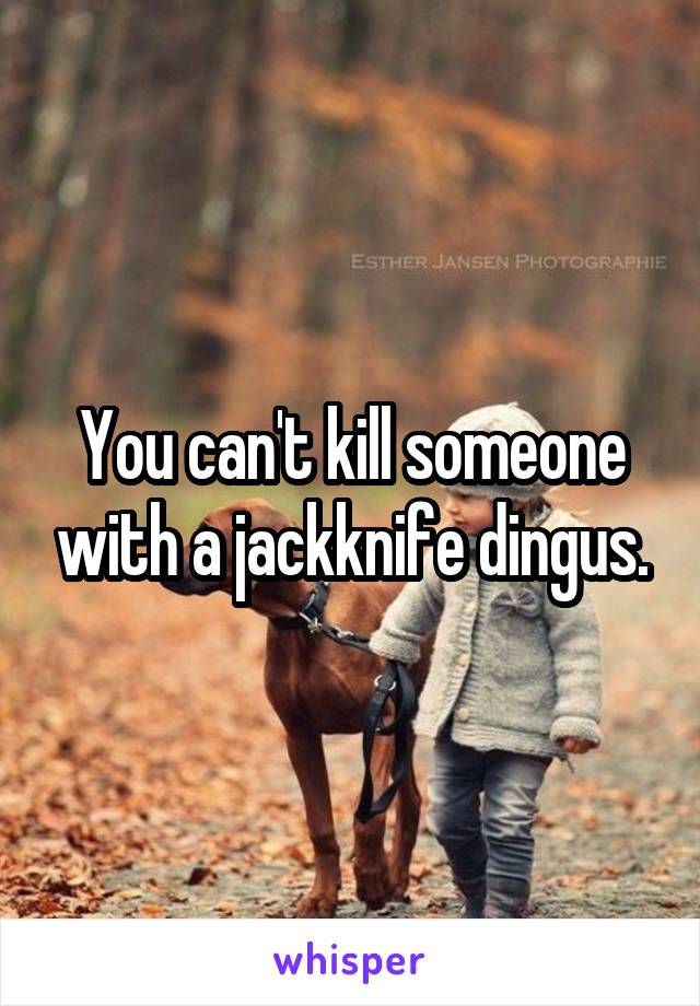 You can't kill someone with a jackknife dingus.