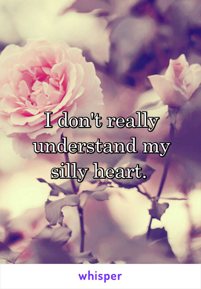 I don't really understand my silly heart. 